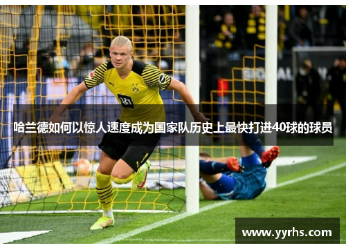 哈兰德如何以惊人速度成为国家队历史上最快打进40球的球员 哈兰德如何以惊人速度成为国家队历史上最快打进40球的球员