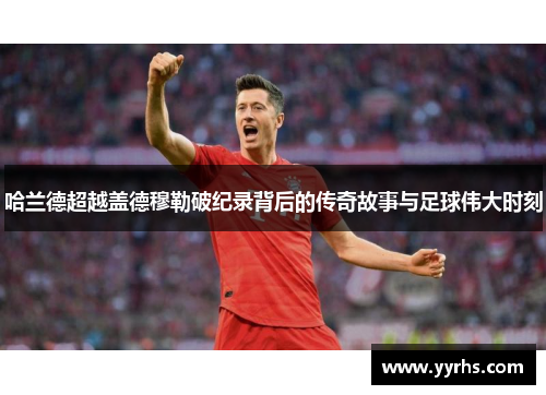 哈兰德超越盖德穆勒破纪录背后的传奇故事与足球伟大时刻