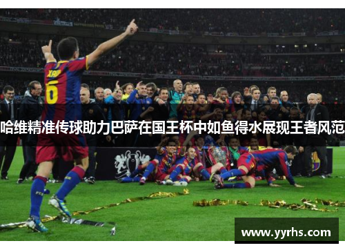 哈维精准传球助力巴萨在国王杯中如鱼得水展现王者风范 哈维精准传球助力巴萨在国王杯中如鱼得水展现王者风范
