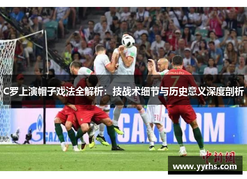 C罗上演帽子戏法全解析:技战术细节与历史意义深度剖析 C罗上演帽子戏法全解析:技战术细节与历史意义深度剖析
