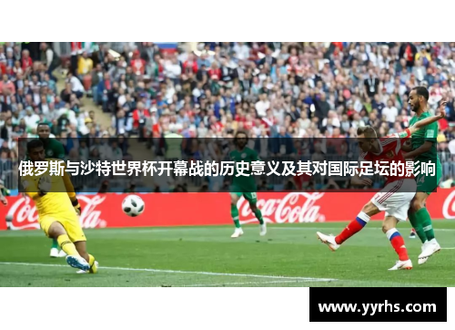 俄罗斯与沙特世界杯开幕战的历史意义及其对国际足坛的影响 俄罗斯与沙特世界杯开幕战的历史意义及其对国际足坛的影响