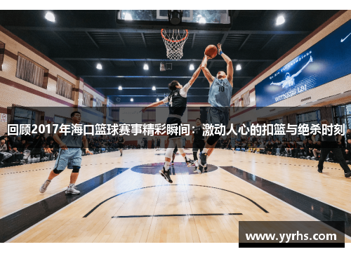回顾2017年海口篮球赛事精彩瞬间：激动人心的扣篮与绝杀时刻