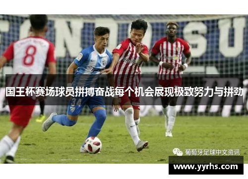 国王杯赛场球员拼搏奋战每个机会展现极致努力与拼劲