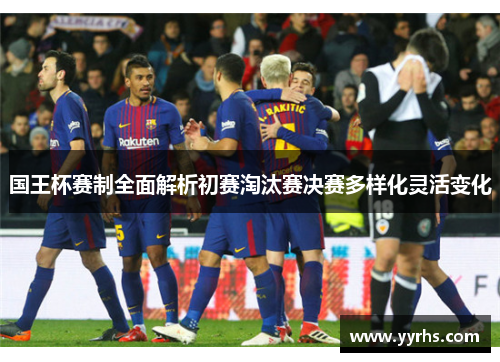 国王杯赛制全面解析初赛淘汰赛决赛多样化灵活变化