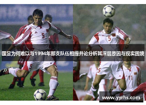 国足为何难以与1994年那支队伍相提并论分析其深层原因与现实困境