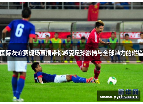 国际友谊赛现场直播带你感受足球激情与全球魅力的碰撞 国际友谊赛现场直播带你感受足球激情与全球魅力的碰撞