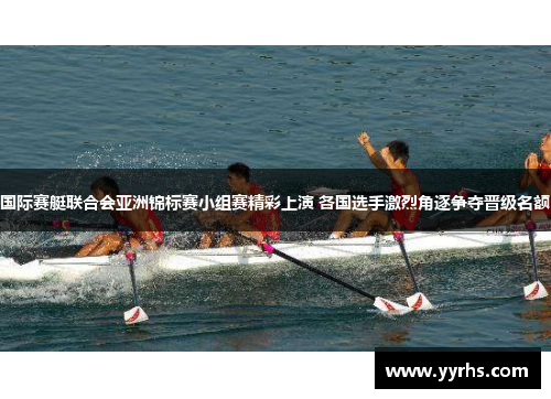 国际赛艇联合会亚洲锦标赛小组赛精彩上演 各国选手激烈角逐争夺晋级名额 国际赛艇联合会亚洲锦标赛小组赛精彩上演 各国选手激烈角逐争夺晋级名额
