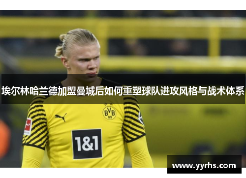 埃尔林哈兰德加盟曼城后如何重塑球队进攻风格与战术体系 埃尔林哈兰德加盟曼城后如何重塑球队进攻风格与战术体系