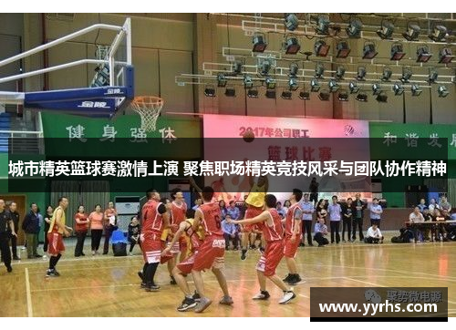 城市精英篮球赛激情上演 聚焦职场精英竞技风采与团队协作精神