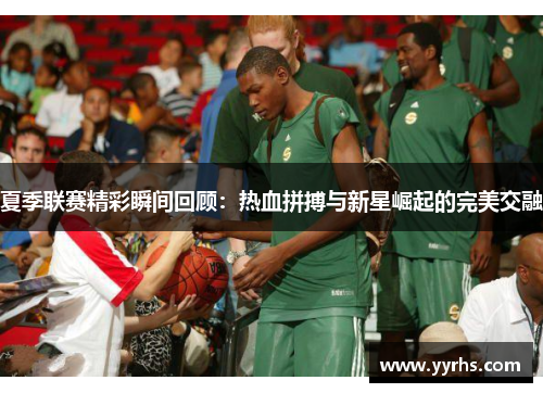 夏季联赛精彩瞬间回顾:热血拼搏与新星崛起的完美交融 夏季联赛精彩瞬间回顾:热血拼搏与新星崛起的完美交融