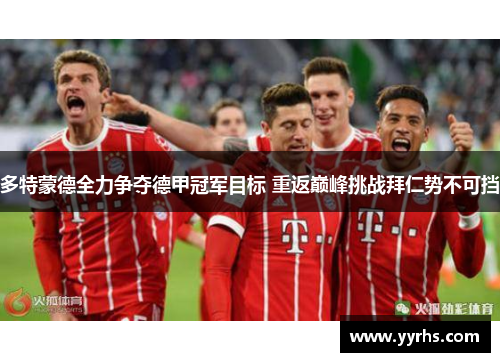 多特蒙德全力争夺德甲冠军目标 重返巅峰挑战拜仁势不可挡 多特蒙德全力争夺德甲冠军目标 重返巅峰挑战拜仁势不可挡