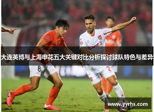 大连英博与上海申花五大关键对比分析探讨球队特色与差异 大连英博与上海申花五大关键对比分析探讨球队特色与差异