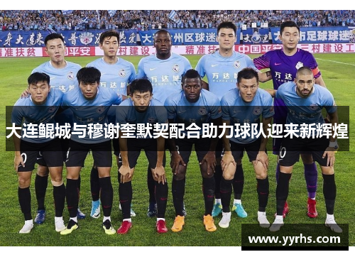 大连鲲城与穆谢奎默契配合助力球队迎来新辉煌 大连鲲城与穆谢奎默契配合助力球队迎来新辉煌