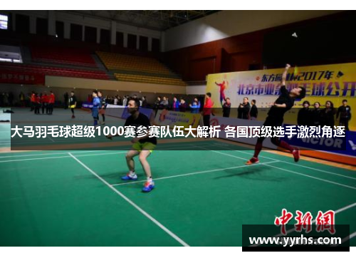 大马羽毛球超级1000赛参赛队伍大解析 各国顶级选手激烈角逐 大马羽毛球超级1000赛参赛队伍大解析 各国顶级选手激烈角逐