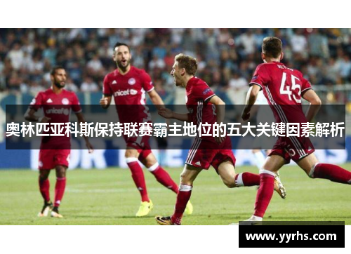 奥林匹亚科斯保持联赛霸主地位的五大关键因素解析 奥林匹亚科斯保持联赛霸主地位的五大关键因素解析