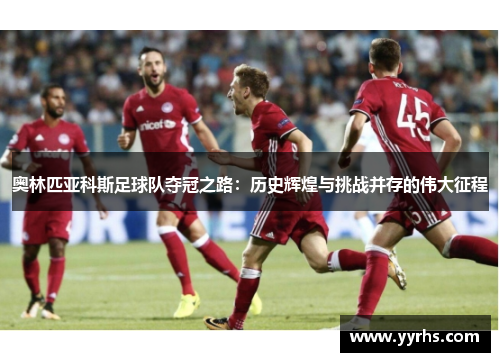 奥林匹亚科斯足球队夺冠之路:历史辉煌与挑战并存的伟大征程 奥林匹亚科斯足球队夺冠之路:历史辉煌与挑战并存的伟大征程