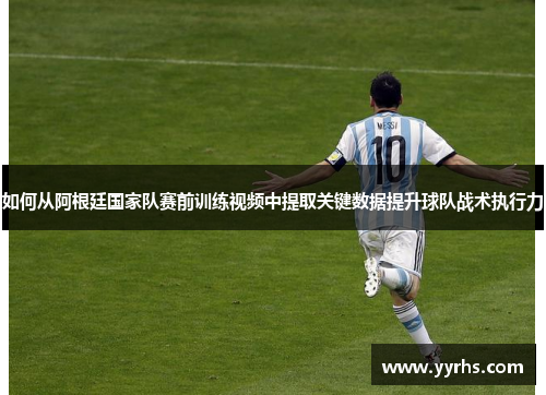 如何从阿根廷国家队赛前训练视频中提取关键数据提升球队战术执行力