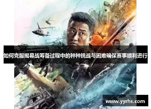 如何克服揭幕战筹备过程中的种种挑战与困难确保赛事顺利进行