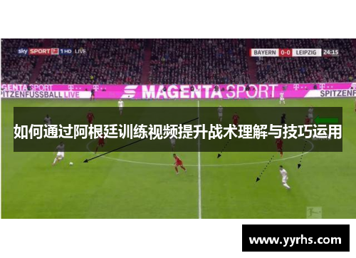 如何通过阿根廷训练视频提升战术理解与技巧运用