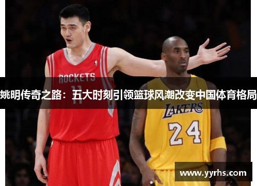 姚明传奇之路:五大时刻引领篮球风潮改变中国体育格局 姚明传奇之路:五大时刻引领篮球风潮改变中国体育格局