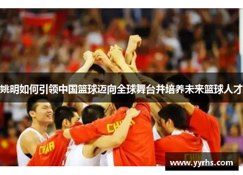 姚明如何引领中国篮球迈向全球舞台并培养未来篮球人才 姚明如何引领中国篮球迈向全球舞台并培养未来篮球人才