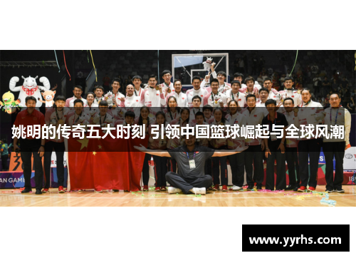 姚明的传奇五大时刻 引领中国篮球崛起与全球风潮 姚明的传奇五大时刻 引领中国篮球崛起与全球风潮