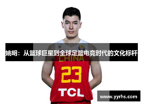姚明：从篮球巨星到全球足篮电竞时代的文化标杆