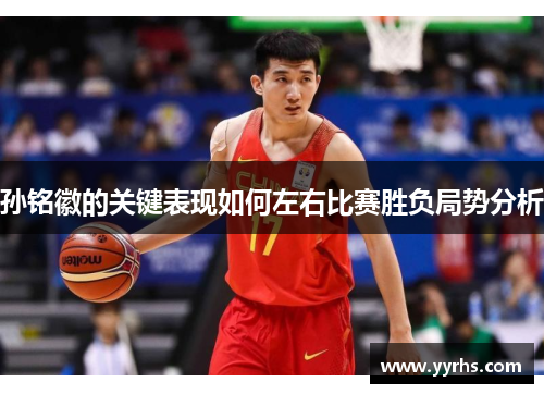 孙铭徽的关键表现如何左右比赛胜负局势分析