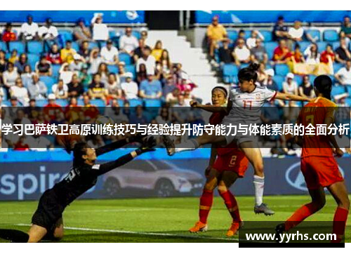 学习巴萨铁卫高原训练技巧与经验提升防守能力与体能素质的全面分析 学习巴萨铁卫高原训练技巧与经验提升防守能力与体能素质的全面分析